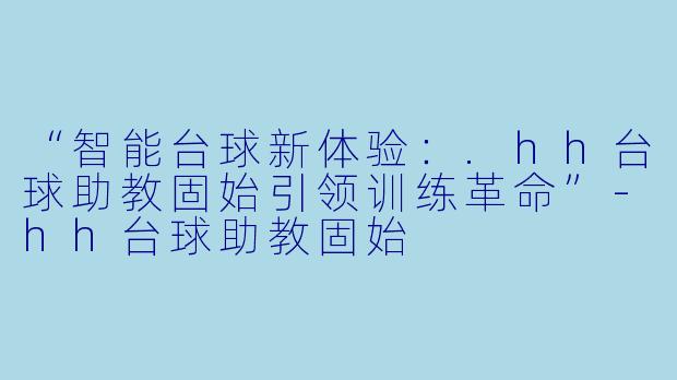 “智能台球新体验：.hh台球助教固始引领训练革命”-hh台球助教固始