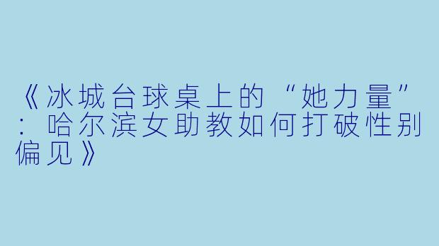 《冰城台球桌上的“她力量”：哈尔滨女助教如何打破性别偏见》