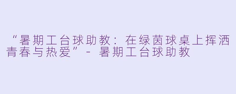 “暑期工台球助教：在绿茵球桌上挥洒青春与热爱”-暑期工台球助教