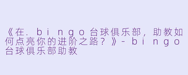 《在.bingo台球俱乐部,助教如何点亮你的进阶之路?》