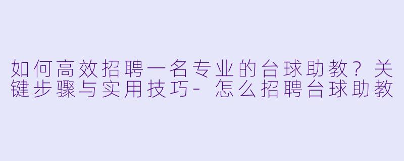 如何高效招聘一名专业的台球助教？关键步骤与实用技巧-怎么招聘台球助教