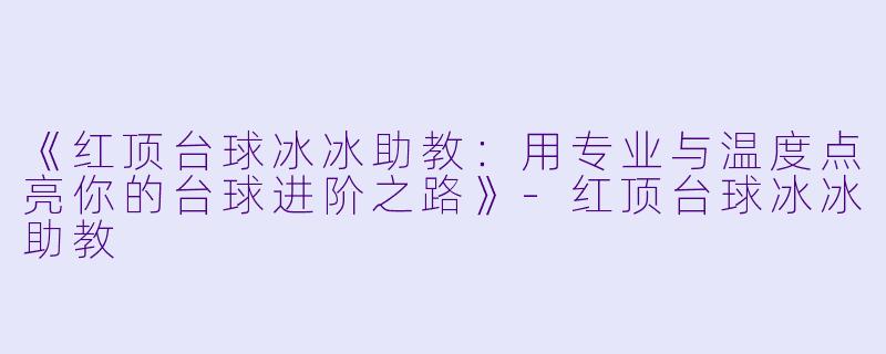 《红顶台球冰冰助教：用专业与温度点亮你的台球进阶之路》-红顶台球冰冰助教