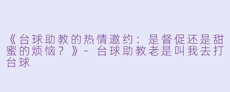 《台球助教的热情邀约：是督促还是甜蜜的烦恼？》-台球助教老是叫我去打台球