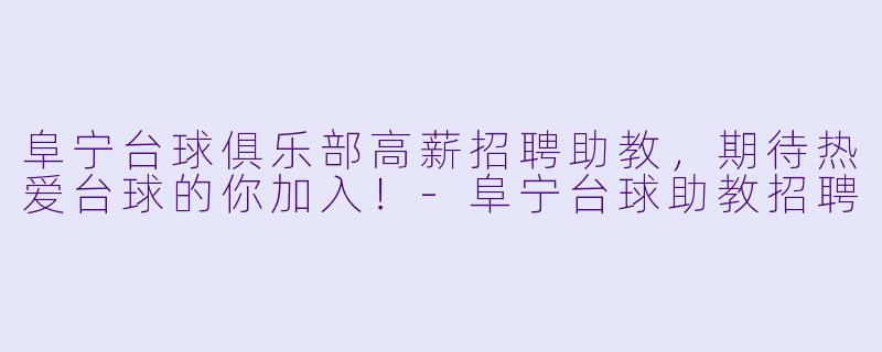 阜宁台球俱乐部高薪招聘助教，期待热爱台球的你加入！-阜宁台球助教招聘