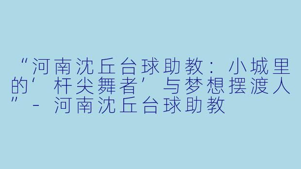 “河南沈丘台球助教：小城里的‘杆尖舞者’与梦想摆渡人”-河南沈丘台球助教