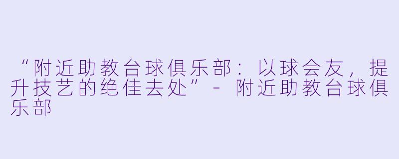 “附近助教台球俱乐部：以球会友，提升技艺的绝佳去处”-附近助教台球俱乐部