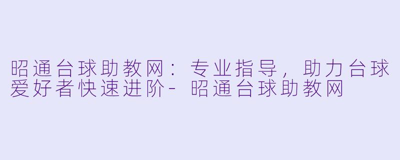昭通台球助教网：专业指导，助力台球爱好者快速进阶-昭通台球助教网