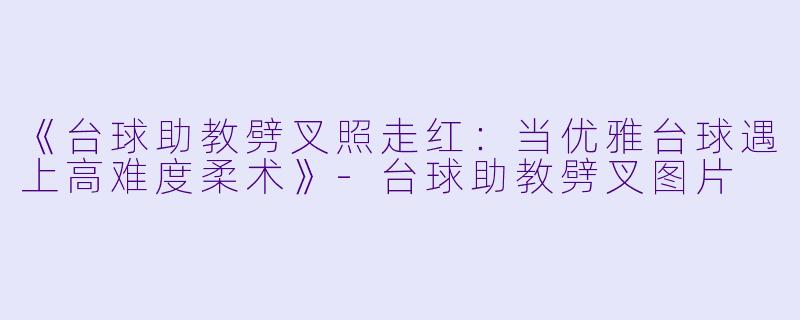 《台球助教劈叉照走红：当优雅台球遇上高难度柔术》-台球助教劈叉图片