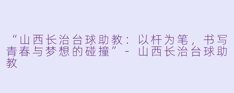 “山西长治台球助教：以杆为笔，书写青春与梦想的碰撞”-山西长治台球助教