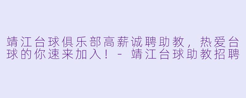 靖江台球俱乐部高薪诚聘助教，热爱台球的你速来加入！-靖江台球助教招聘