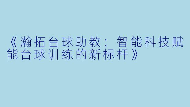 《瀚拓台球助教：智能科技赋能台球训练的新标杆》