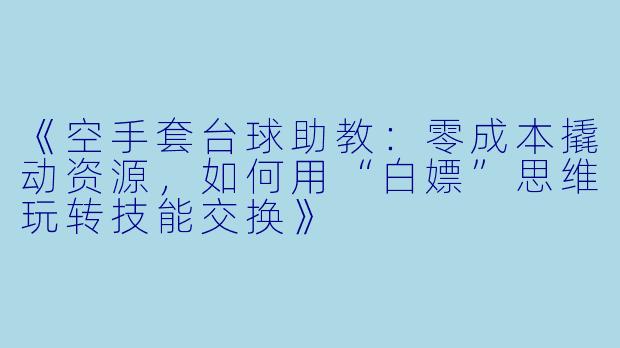 《空手套台球助教：零成本撬动资源，如何用“白嫖”思维玩转技能交换》
