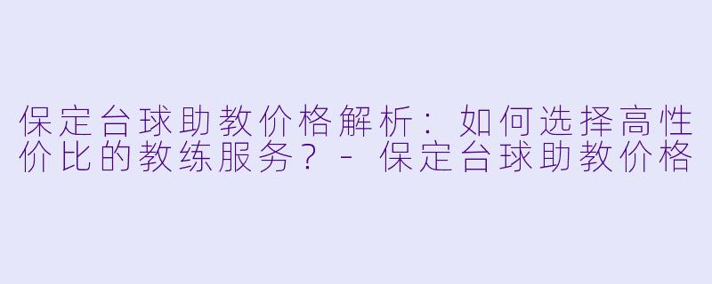 保定台球助教价格解析：如何选择高性价比的教练服务？-保定台球助教价格