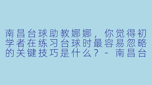 南昌台球助教娜娜，你觉得初学者在练习台球时最容易忽略的关键技巧是什么？-南昌台球助教娜娜