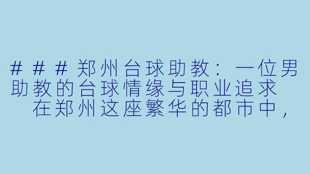###郑州台球助教：一位男助教的台球情缘与职业追求

在郑州这座繁华的都市中，台球运动正悄然兴起，成为许多年轻人休闲娱乐的热门选择。而在这股热潮中，台球助教这一职业也逐渐走进人们的视野。今天，我们聚焦于一位郑州的男性台球助教，探索他的故事、职业追求以及他对台球的热爱。

####
郑州台球助教：以杆为笔，绘就青春梦想

####-台球助教郑州男