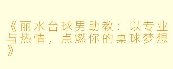 《丽水台球男助教：以专业与热情，点燃你的桌球梦想》