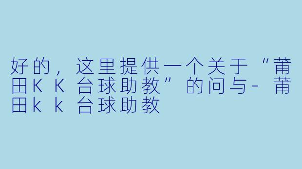 好的，这里提供一个关于“莆田KK台球助教”的问与-莆田kk台球助教