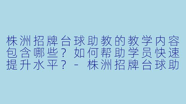 株洲招牌台球助教的教学内容包含哪些？如何帮助学员快速提升水平？-株洲招牌台球助教