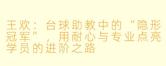 王欢：台球助教中的“隐形冠军”，用耐心与专业点亮学员的进阶之路