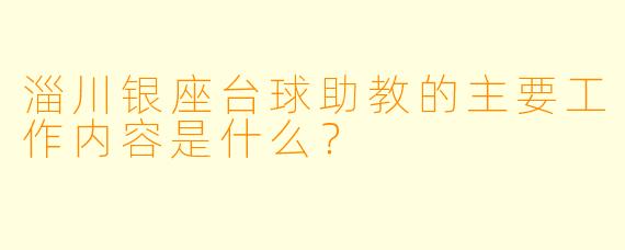 淄川银座台球助教的主要工作内容是什么？