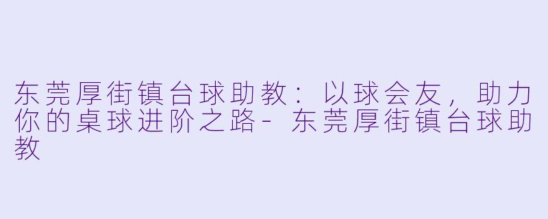 东莞厚街镇台球助教：以球会友，助力你的桌球进阶之路-东莞厚街镇台球助教