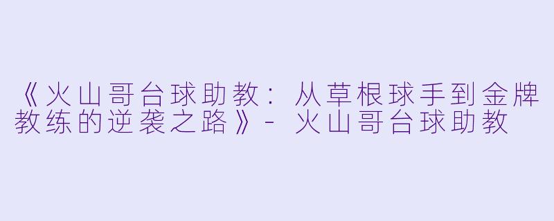《火山哥台球助教：从草根球手到金牌教练的逆袭之路》-火山哥台球助教