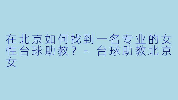 在北京如何找到一名专业的女性台球助教？-台球助教北京女