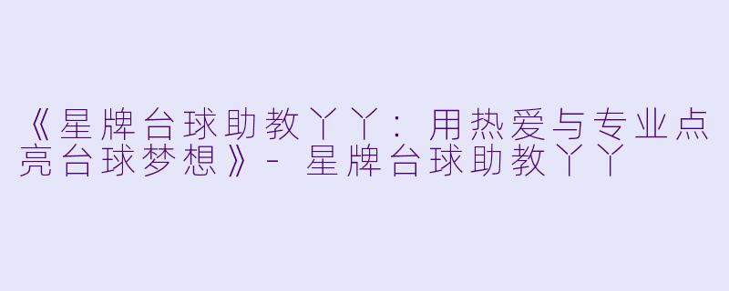 《星牌台球助教丫丫：用热爱与专业点亮台球梦想》-星牌台球助教丫丫