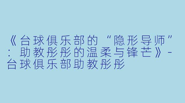 《台球俱乐部的“隐形导师”：助教彤彤的温柔与锋芒》-台球俱乐部助教彤彤