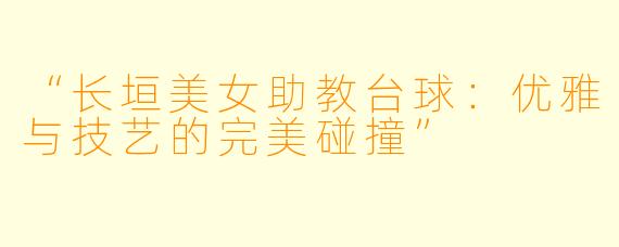 “长垣美女助教台球：优雅与技艺的完美碰撞”