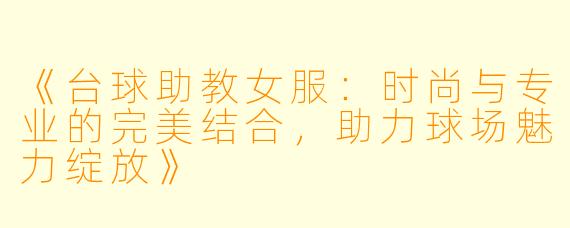 《台球助教女服：时尚与专业的完美结合，助力球场魅力绽放》