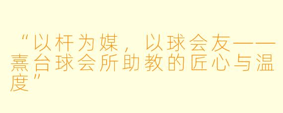 “以杆为媒，以球会友——熹台球会所助教的匠心与温度”