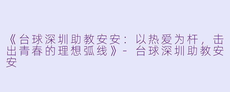 《台球深圳助教安安：以热爱为杆，击出青春的理想弧线》-台球深圳助教安安