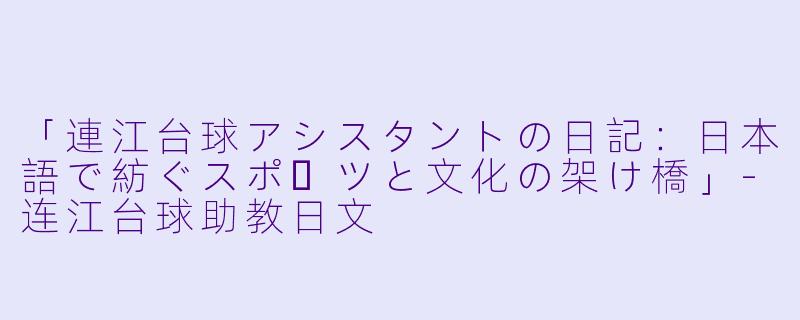 「連江台球アシスタントの日記：日本語で紡ぐスポーツと文化の架け橋」-连江台球助教日文