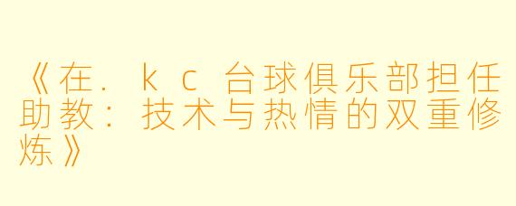 《在.kc台球俱乐部担任助教：技术与热情的双重修炼》