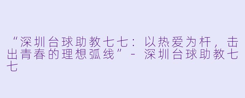 “深圳台球助教七七：以热爱为杆，击出青春的理想弧线”-深圳台球助教七七