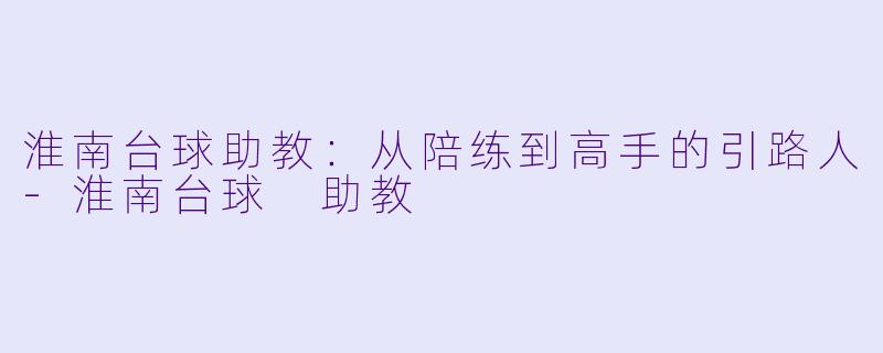 淮南台球助教：从陪练到高手的引路人-淮南台球 助教