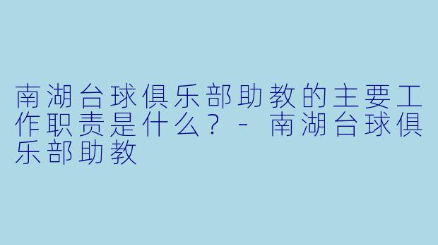 南湖台球俱乐部助教的主要工作职责是什么？-南湖台球俱乐部助教