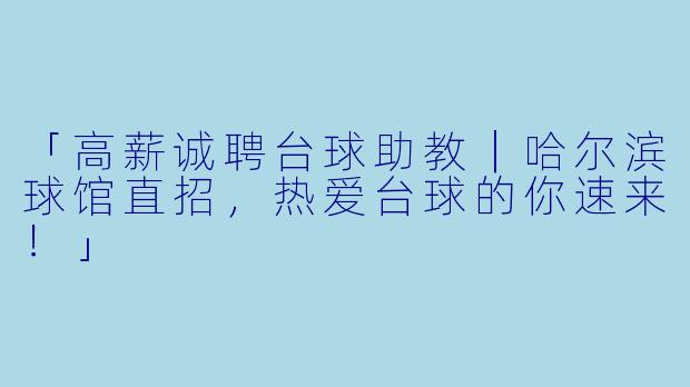 「高薪诚聘台球助教｜哈尔滨球馆直招，热爱台球的你速来！」