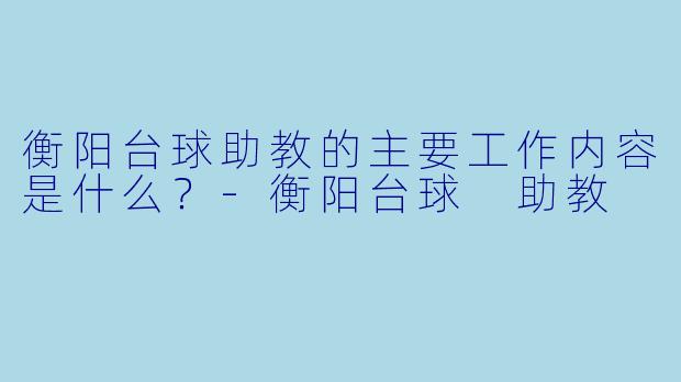 衡阳台球助教的主要工作内容是什么?