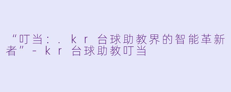 “叮当：.kr台球助教界的智能革新者”-kr台球助教叮当