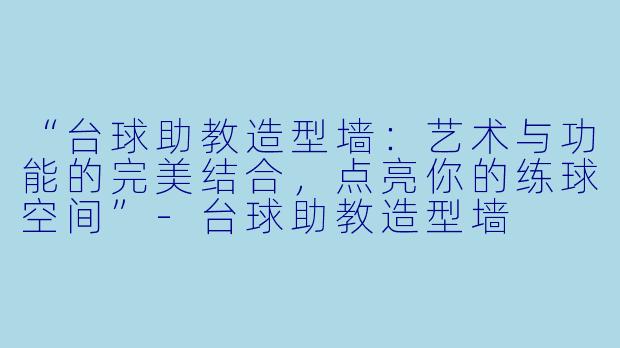 “台球助教造型墙：艺术与功能的完美结合，点亮你的练球空间”-台球助教造型墙