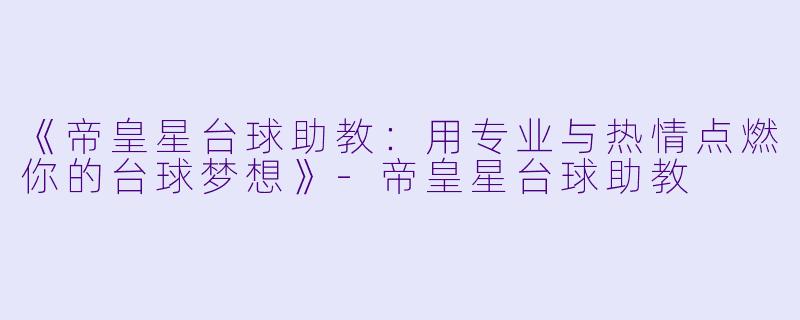 《帝皇星台球助教：用专业与热情点燃你的台球梦想》-帝皇星台球助教