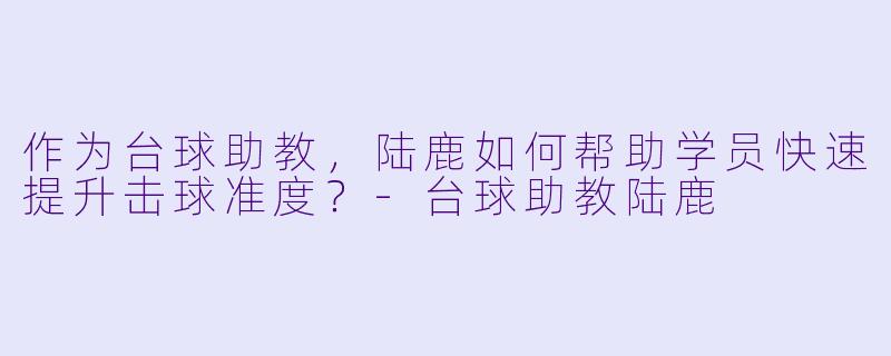 作为台球助教，陆鹿如何帮助学员快速提升击球准度？-台球助教陆鹿