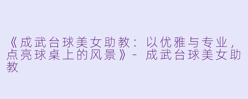 《成武台球美女助教：以优雅与专业，点亮球桌上的风景》-成武台球美女助教