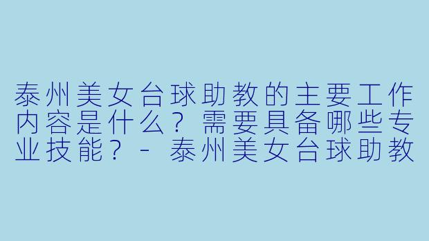 泰州美女台球助教的主要工作内容是什么？需要具备哪些专业技能？-泰州美女台球助教