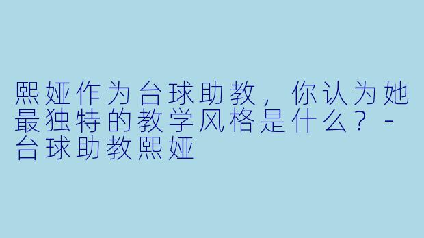 熙娅作为台球助教，你认为她最独特的教学风格是什么？-台球助教熙娅