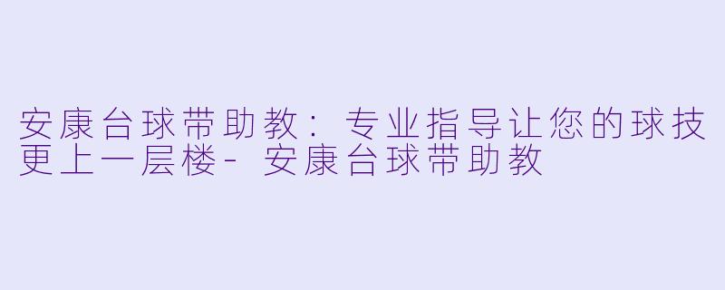安康台球带助教：专业指导让您的球技更上一层楼-安康台球带助教