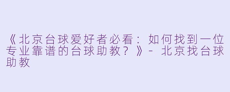 《北京台球爱好者必看：如何找到一位专业靠谱的台球助教？》-北京找台球助教