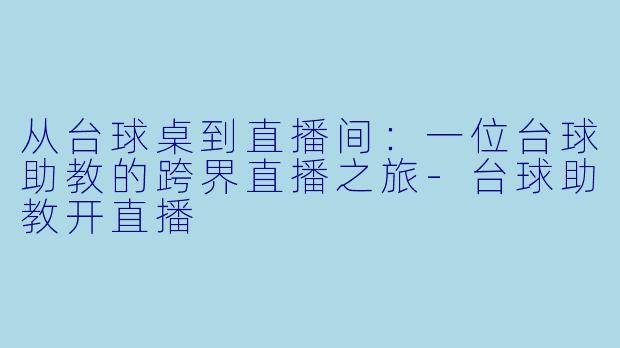 从台球桌到直播间：一位台球助教的跨界直播之旅-台球助教开直播